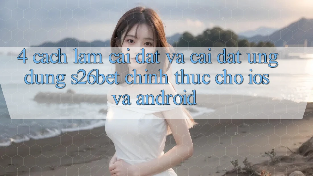 4. Cách làm Cài đặt Và Cài Đặt Ứng dụng S26bet Chính Thức Cho iOS Và Android