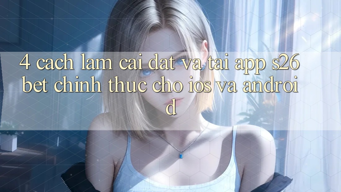4. Cách làm Cài đặt Và Tải App S26bet Chính Thức Cho iOS Và Android 4. Cách làm Cài đặt Và Tải App S26bet Chính Thức Cho iOS Và Android