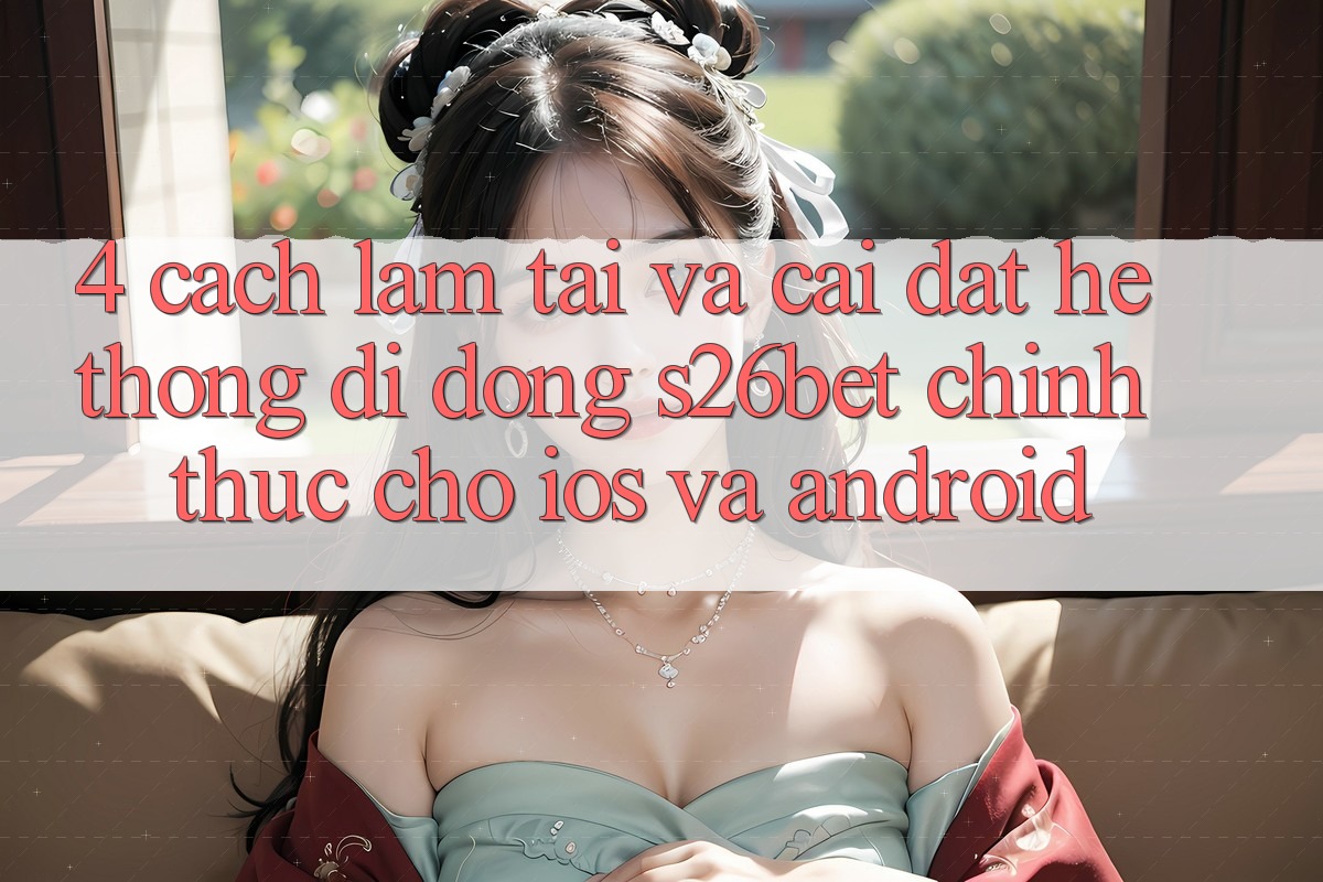 4. Cách làm Tải Và Cài Đặt Hệ thống di động S26bet Chính Thức Cho iOS Và Android