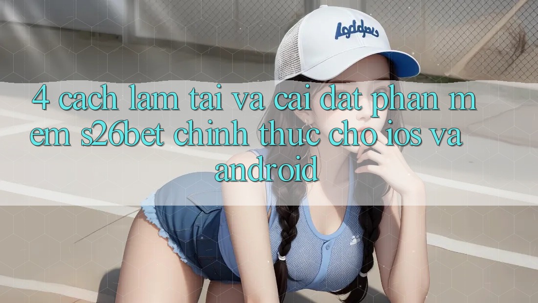 4. Cách làm Tải Và Cài Đặt Phần mềm S26bet Chính Thức Cho iOS Và Android 4. Cách làm Tải Và Cài Đặt Phần mềm S26bet Chính Thức Cho iOS Và Android