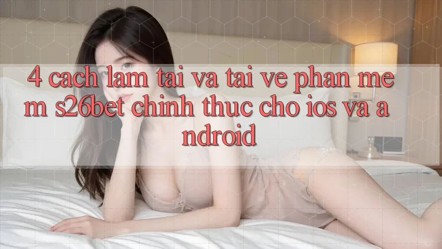 4. Cách làm Tải Và Tải về Phần mềm S26bet Chính Thức Cho iOS Và Android 4. Cách làm Tải Và Tải về Phần mềm S26bet Chính Thức Cho iOS Và Android
