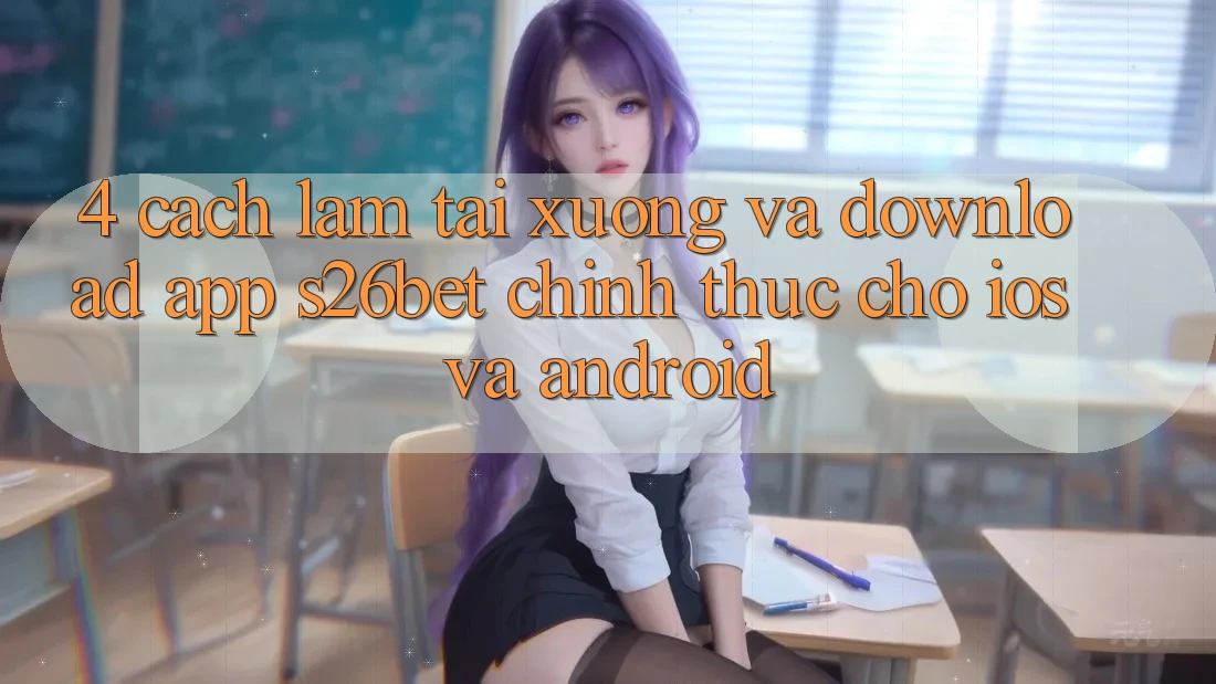 4. Cách làm Tải xuống Và Download App S26bet Chính Thức Cho iOS Và Android