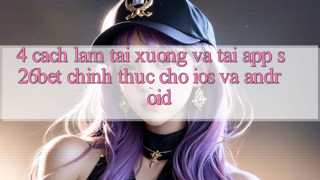 4. Cách làm Tải xuống Và Tải App S26bet Chính Thức Cho iOS Và Android