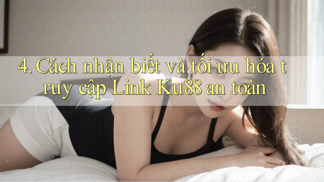 4. Cách nhận biết và tối ưu hóa truy cập Link Ku88 an toàn 4. Cách nhận biết và tối ưu hóa truy cập Link Ku88 an toàn