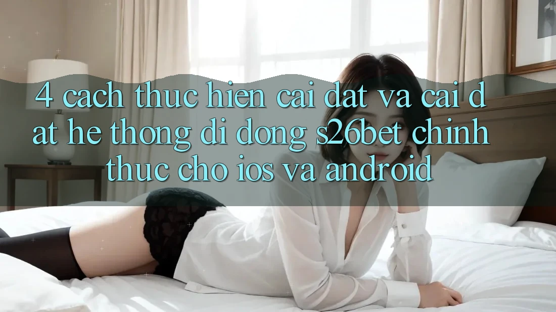 4. Cách thực hiện Cài đặt Và Cài Đặt Hệ thống di động S26bet Chính Thức Cho iOS Và Android