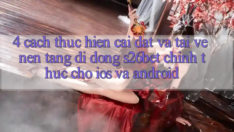 4. Cách thực hiện Cài đặt Và Tải về Nền tảng di động S26bet Chính Thức Cho iOS Và Android