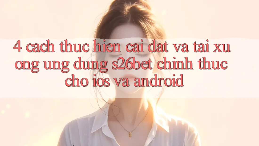 4. Cách thực hiện Cài đặt Và Tải xuống Ứng dụng S26bet Chính Thức Cho iOS Và Android