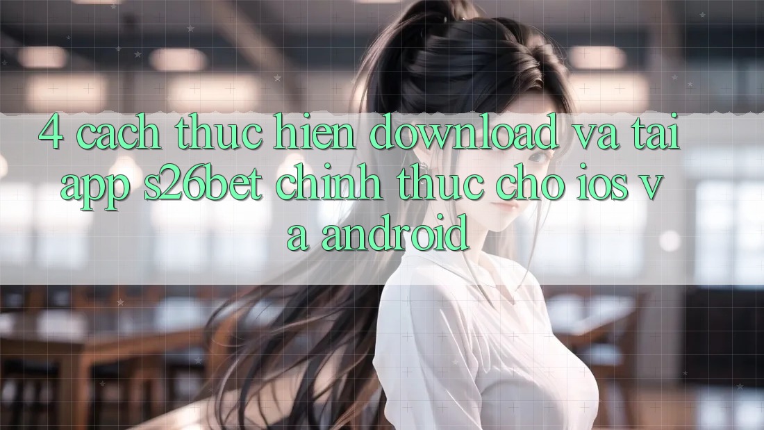 4. Cách thực hiện Download Và Tải App S26bet Chính Thức Cho iOS Và Android