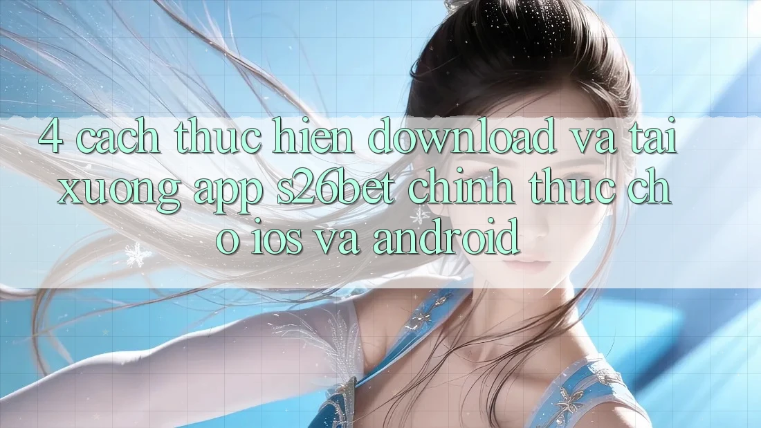 4. Cách thực hiện Download Và Tải xuống App S26bet Chính Thức Cho iOS Và Android