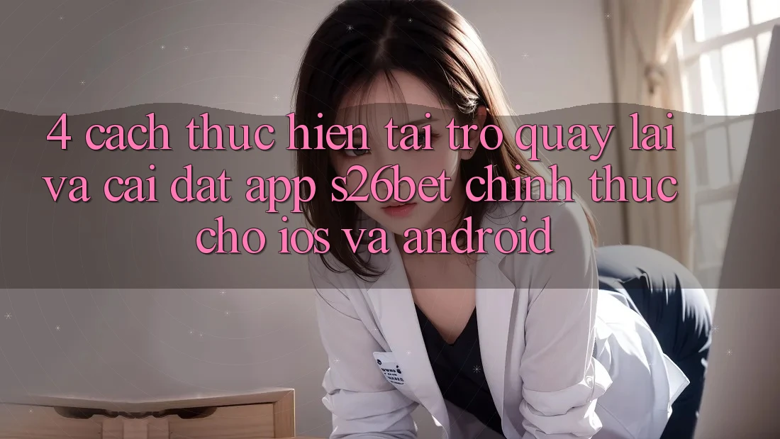 4. Cách thực hiện Tải trở quay lại Và Cài Đặt App S26bet Chính Thức Cho iOS Và Android