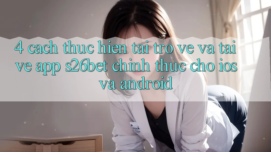 4. Cách thực hiện Tải trở về Và Tải về App S26bet Chính Thức Cho iOS Và Android 4. Cách thực hiện Tải trở về Và Tải về App S26bet Chính Thức Cho iOS Và Android