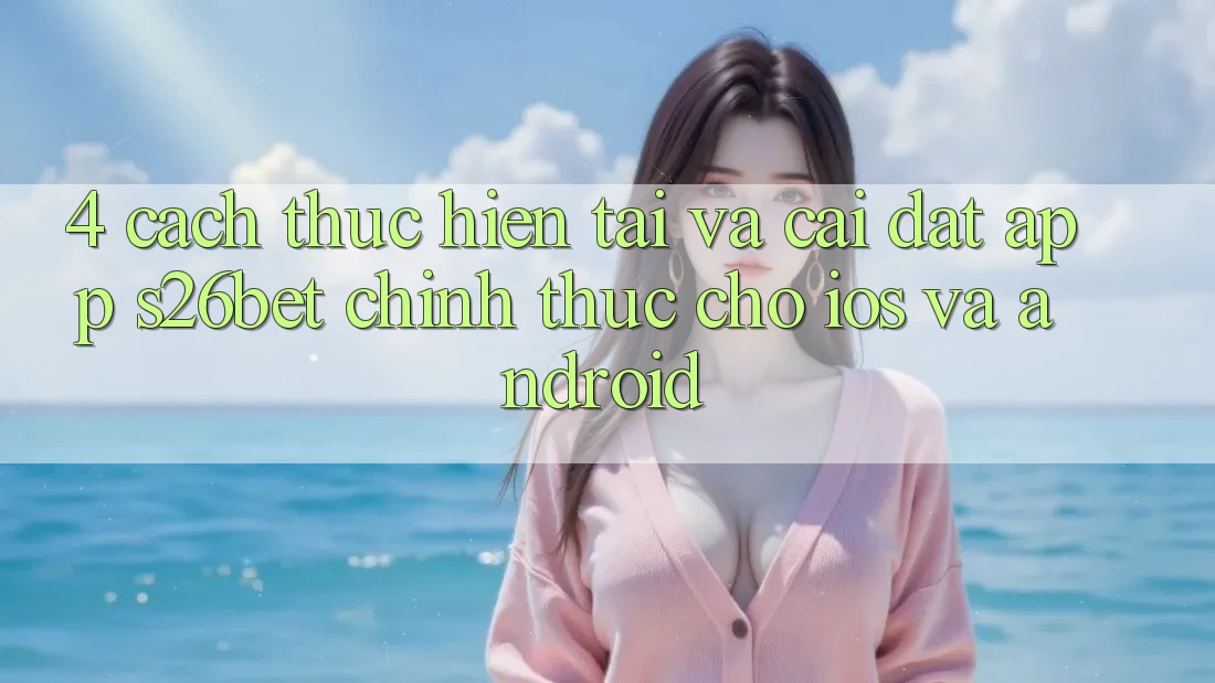 4. Cách thực hiện Tải Và Cài Đặt App S26bet Chính Thức Cho iOS Và Android