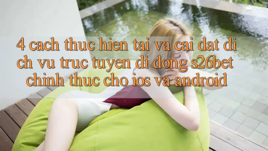 4. Cách thực hiện Tải Và Cài Đặt Dịch vụ trực tuyến di động S26bet Chính Thức Cho iOS Và Android 4. Cách thực hiện Tải Và Cài Đặt Dịch vụ trực tuyến di động S26bet Chính Thức Cho iOS Và Android