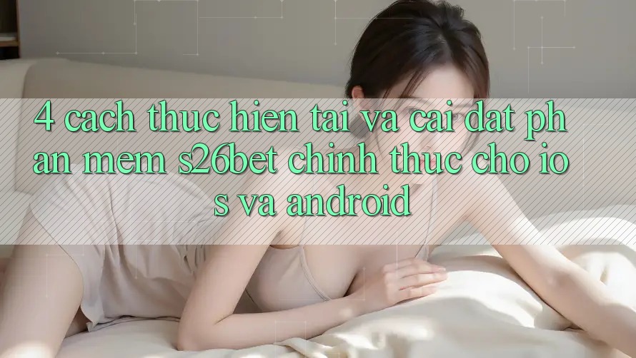 4. Cách thực hiện Tải Và Cài Đặt Phần mềm S26bet Chính Thức Cho iOS Và Android