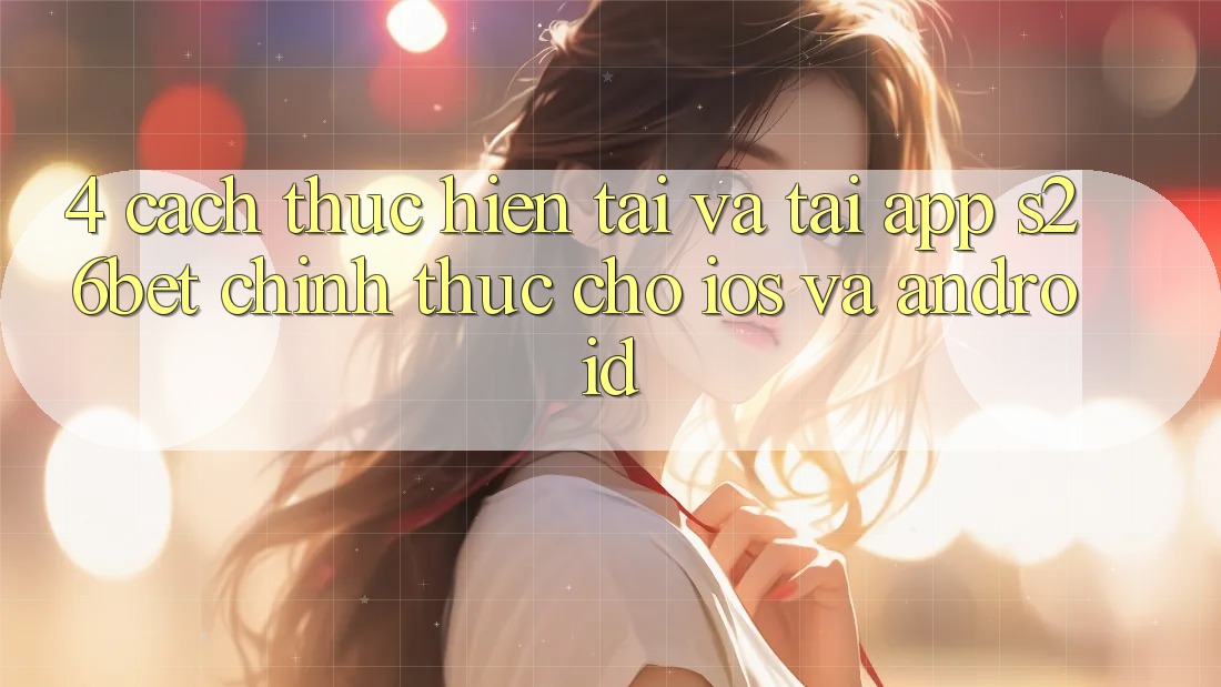 4. Cách thực hiện Tải Và Tải App S26bet Chính Thức Cho iOS Và Android 4. Cách thực hiện Tải Và Tải App S26bet Chính Thức Cho iOS Và Android