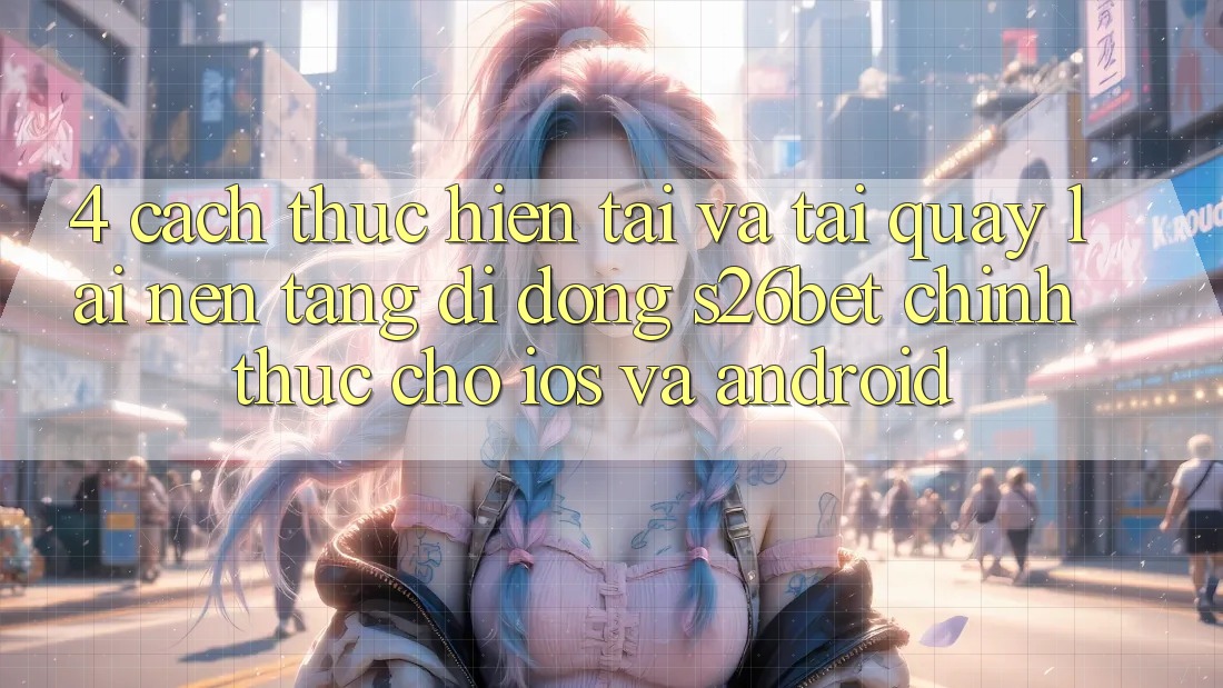 4. Cách thực hiện Tải Và Tải quay lại Nền tảng di động S26bet Chính Thức Cho iOS Và Android