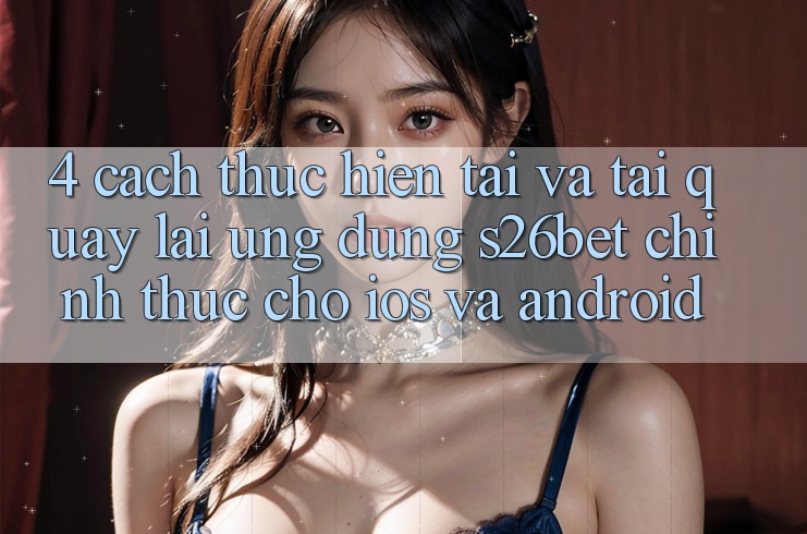 4. Cách thực hiện Tải Và Tải quay lại Ứng dụng S26bet Chính Thức Cho iOS Và Android 4. Cách thực hiện Tải Và Tải quay lại Ứng dụng S26bet Chính Thức Cho iOS Và Android