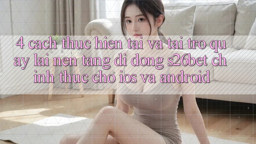4. Cách thực hiện Tải Và Tải trở quay lại Nền tảng di động S26bet Chính Thức Cho iOS Và Android 4. Cách thực hiện Tải Và Tải trở quay lại Nền tảng di động S26bet Chính Thức Cho iOS Và Android