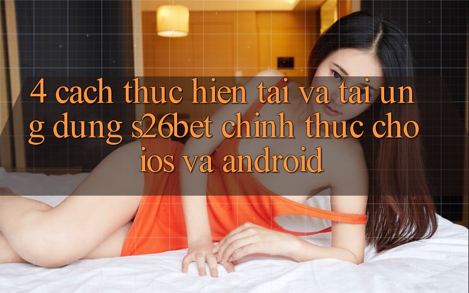 4. Cách thực hiện Tải Và Tải Ứng dụng S26bet Chính Thức Cho iOS Và Android 4. Cách thực hiện Tải Và Tải Ứng dụng S26bet Chính Thức Cho iOS Và Android