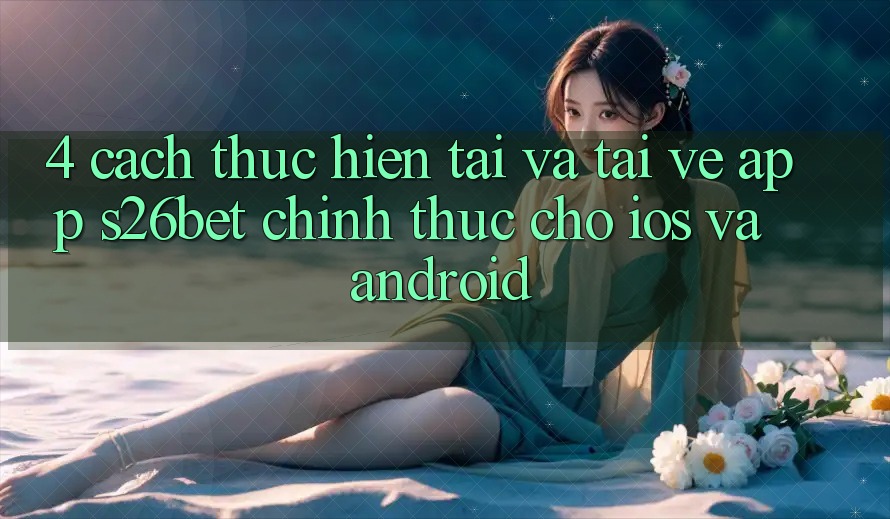 4. Cách thực hiện Tải Và Tải về App S26bet Chính Thức Cho iOS Và Android