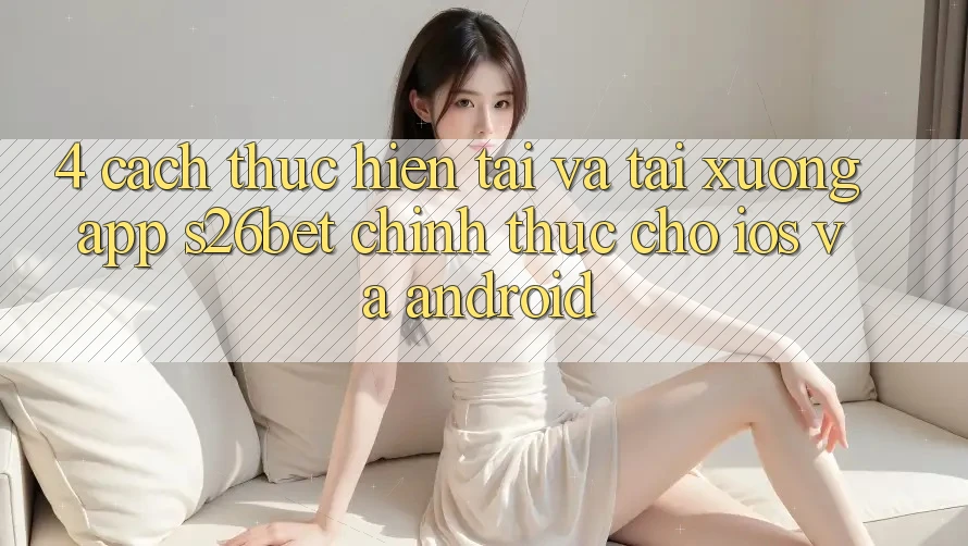 4. Cách thực hiện Tải Và Tải xuống App S26bet Chính Thức Cho iOS Và Android