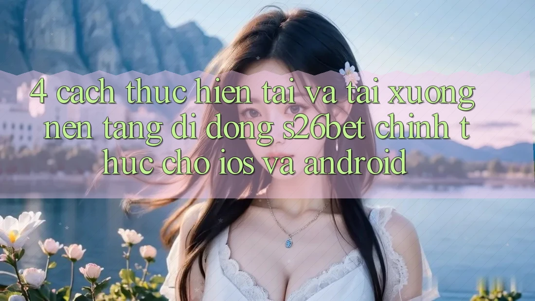 4. Cách thực hiện Tải Và Tải xuống Nền tảng di động S26bet Chính Thức Cho iOS Và Android 4. Cách thực hiện Tải Và Tải xuống Nền tảng di động S26bet Chính Thức Cho iOS Và Android