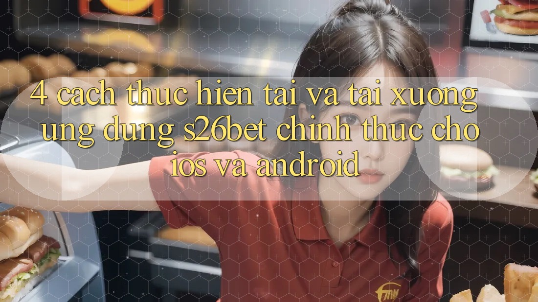 4. Cách thực hiện Tải Và Tải xuống Ứng dụng S26bet Chính Thức Cho iOS Và Android