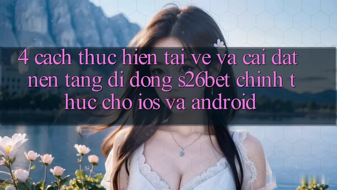 4. Cách thực hiện Tải về Và Cài đặt Nền tảng di động S26bet Chính Thức Cho iOS Và Android