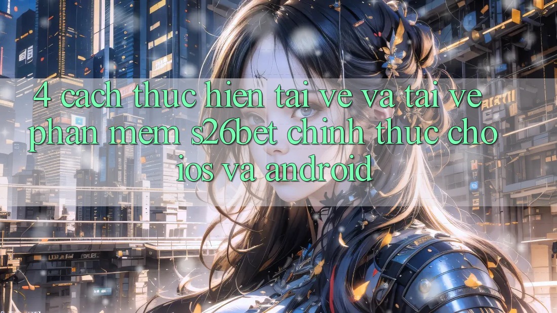 4. Cách thực hiện Tải về Và Tải về Phần mềm S26bet Chính Thức Cho iOS Và Android