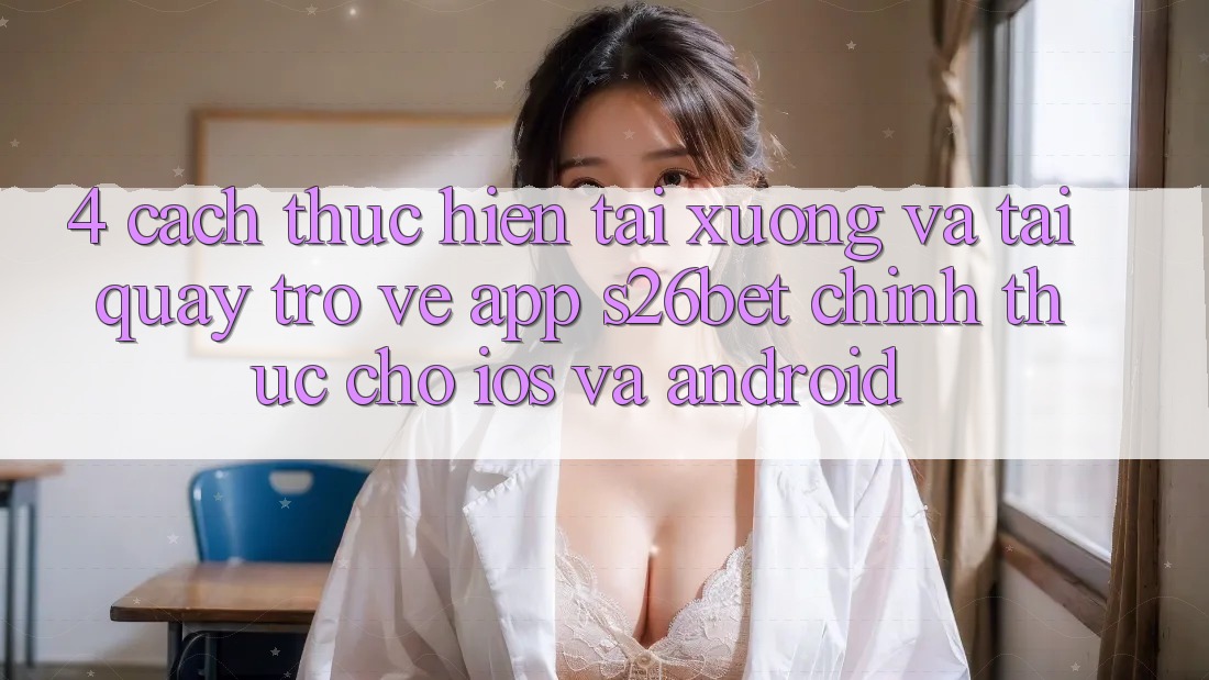 4. Cách thực hiện Tải xuống Và Tải quay trở về App S26bet Chính Thức Cho iOS Và Android