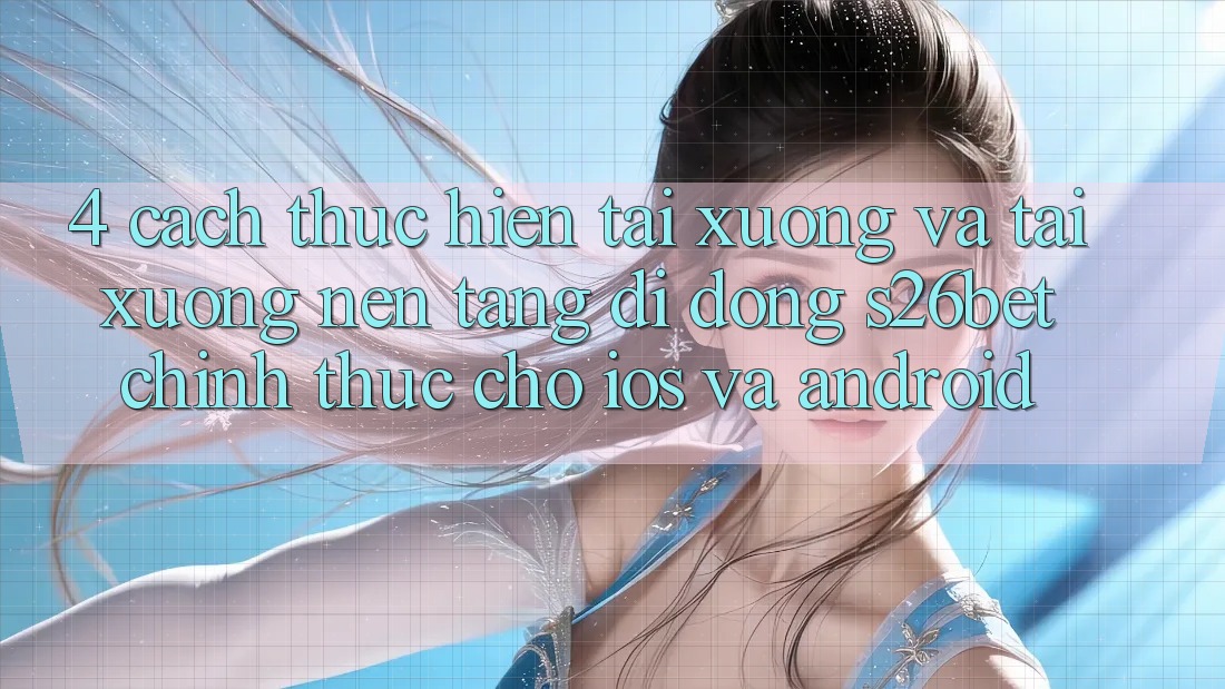 4. Cách thực hiện Tải xuống Và Tải xuống Nền tảng di động S26bet Chính Thức Cho iOS Và Android 4. Cách thực hiện Tải xuống Và Tải xuống Nền tảng di động S26bet Chính Thức Cho iOS Và Android