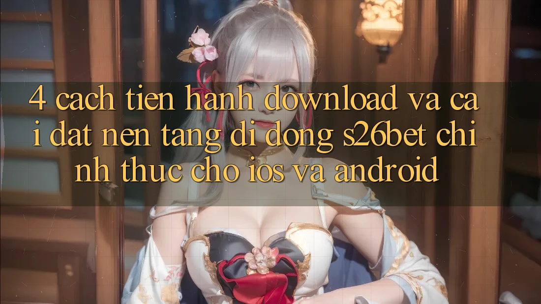 4. Cách tiến hành Download Và Cài Đặt Nền tảng di động S26bet Chính Thức Cho iOS Và Android