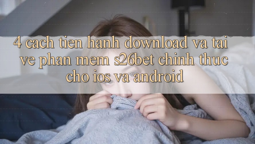 4. Cách tiến hành Download Và Tải về Phần mềm S26bet Chính Thức Cho iOS Và Android