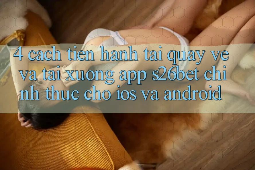 4. Cách tiến hành Tải quay về Và Tải xuống App S26bet Chính Thức Cho iOS Và Android 4. Cách tiến hành Tải quay về Và Tải xuống App S26bet Chính Thức Cho iOS Và Android