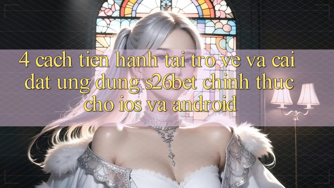 4. Cách tiến hành Tải trở về Và Cài Đặt Ứng dụng S26bet Chính Thức Cho iOS Và Android 4. Cách tiến hành Tải trở về Và Cài Đặt Ứng dụng S26bet Chính Thức Cho iOS Và Android