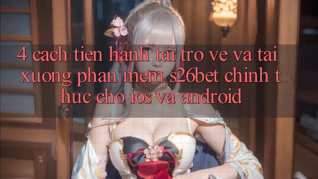 4. Cách tiến hành Tải trở về Và Tải xuống Phần mềm S26bet Chính Thức Cho iOS Và Android