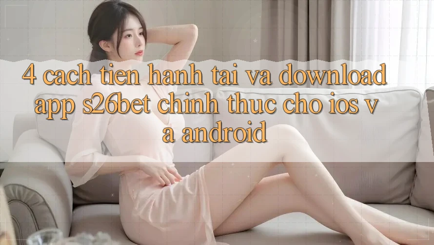 4. Cách tiến hành Tải Và Download App S26bet Chính Thức Cho iOS Và Android