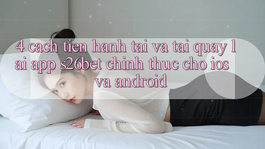 4. Cách tiến hành Tải Và Tải quay lại App S26bet Chính Thức Cho iOS Và Android