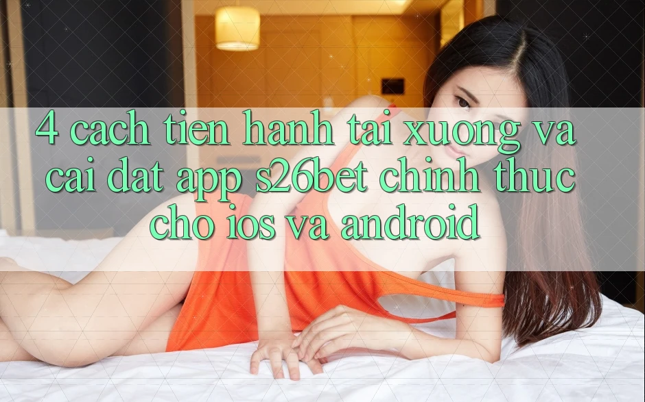 4. Cách tiến hành Tải xuống Và Cài Đặt App S26bet Chính Thức Cho iOS Và Android