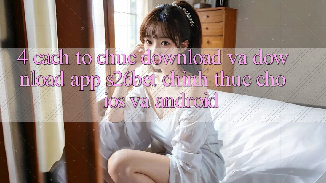 4. Cách tổ chức Download Và Download App S26bet Chính Thức Cho iOS Và Android