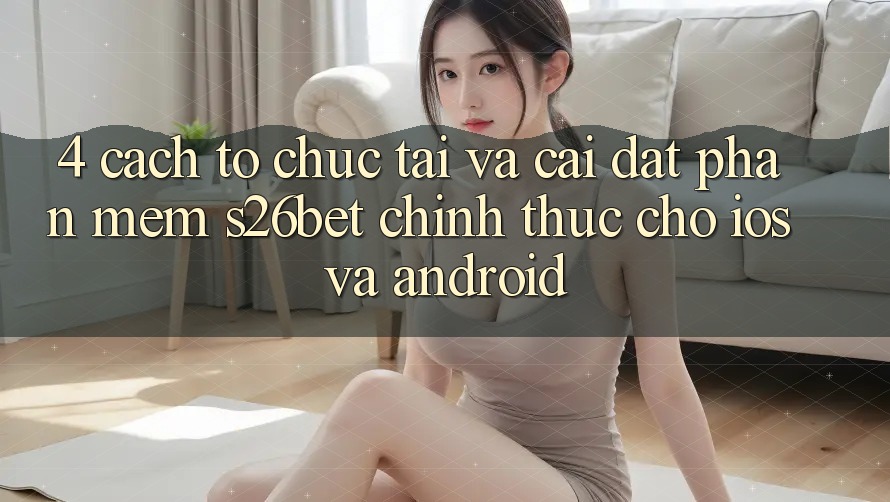 4. Cách tổ chức Tải Và Cài Đặt Phần mềm S26bet Chính Thức Cho iOS Và Android