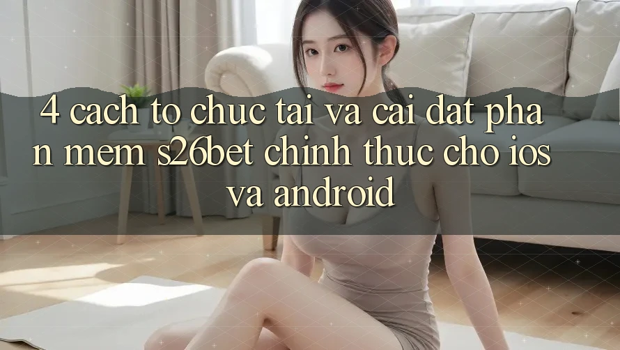 4. Cách tổ chức Tải Và Cài Đặt Phần mềm S26bet Chính Thức Cho iOS Và Android
