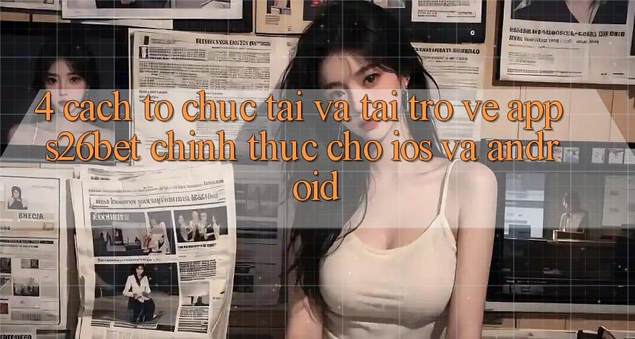 4. Cách tổ chức Tải Và Tải trở về App S26bet Chính Thức Cho iOS Và Android