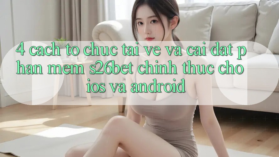 4. Cách tổ chức Tải về Và Cài Đặt Phần mềm S26bet Chính Thức Cho iOS Và Android