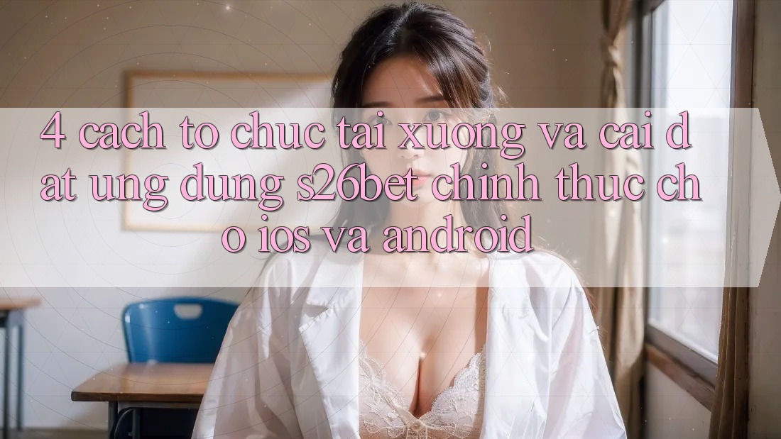 4. Cách tổ chức Tải xuống Và Cài Đặt Ứng dụng S26bet Chính Thức Cho iOS Và Android 4. Cách tổ chức Tải xuống Và Cài Đặt Ứng dụng S26bet Chính Thức Cho iOS Và Android