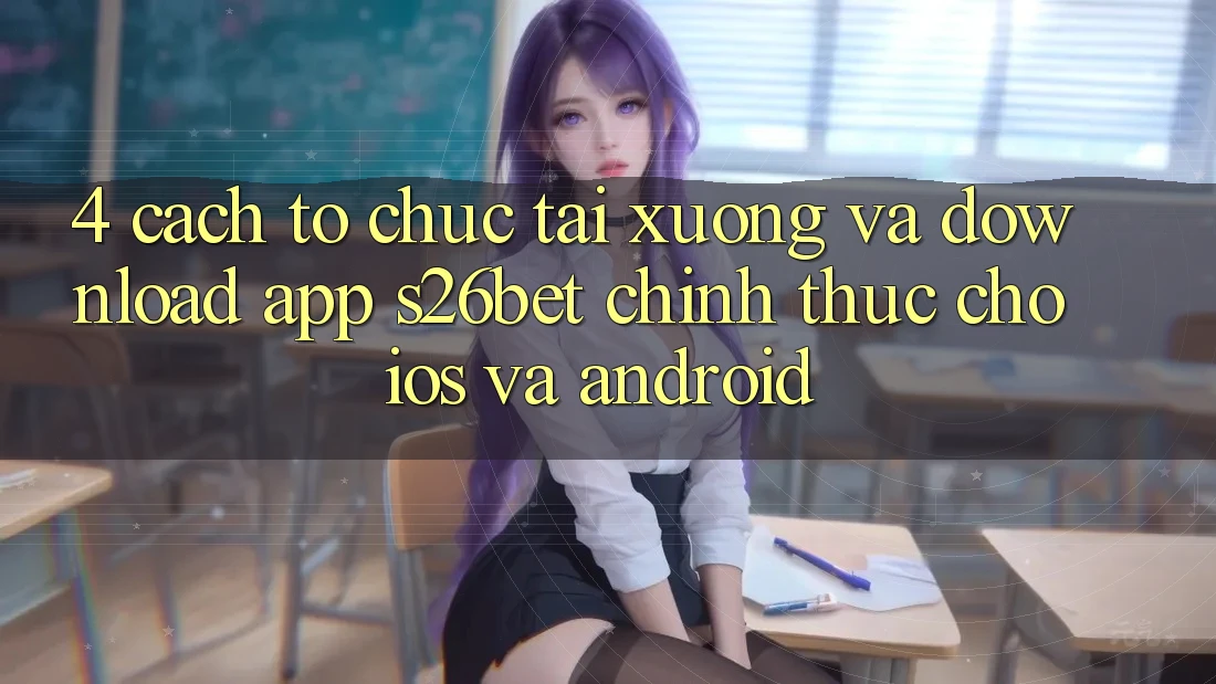 4. Cách tổ chức Tải xuống Và Download App S26bet Chính Thức Cho iOS Và Android 4. Cách tổ chức Tải xuống Và Download App S26bet Chính Thức Cho iOS Và Android
