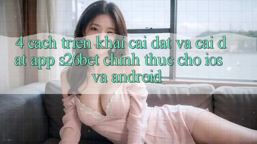 4. Cách triển khai Cài đặt Và Cài Đặt App S26bet Chính Thức Cho iOS Và Android 4. Cách triển khai Cài đặt Và Cài Đặt App S26bet Chính Thức Cho iOS Và Android