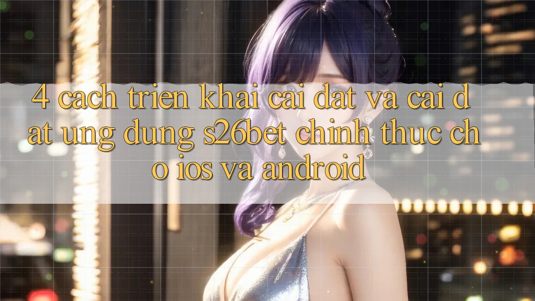 4. Cách triển khai Cài đặt Và Cài đặt Ứng dụng S26bet Chính Thức Cho iOS Và Android