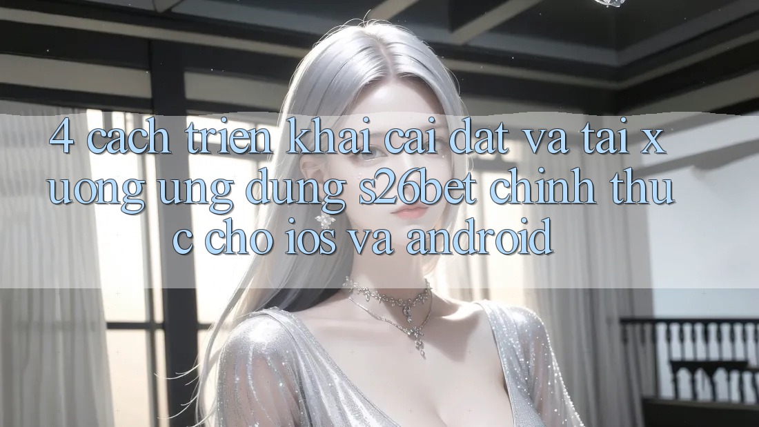 4. Cách triển khai Cài đặt Và Tải xuống Ứng dụng S26bet Chính Thức Cho iOS Và Android