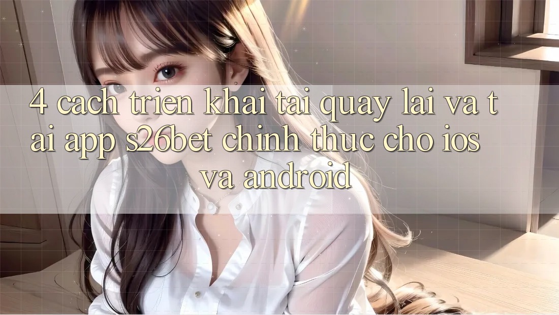 4. Cách triển khai Tải quay lại Và Tải App S26bet Chính Thức Cho iOS Và Android